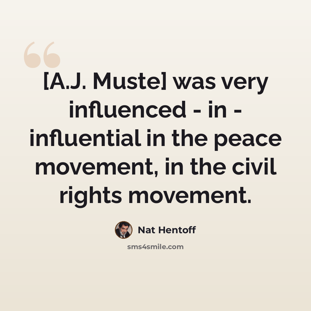“[A.J. Muste] was very influenced - in - influential in the peace movement, in the civil rights movement.” quote by Nat Hentoff