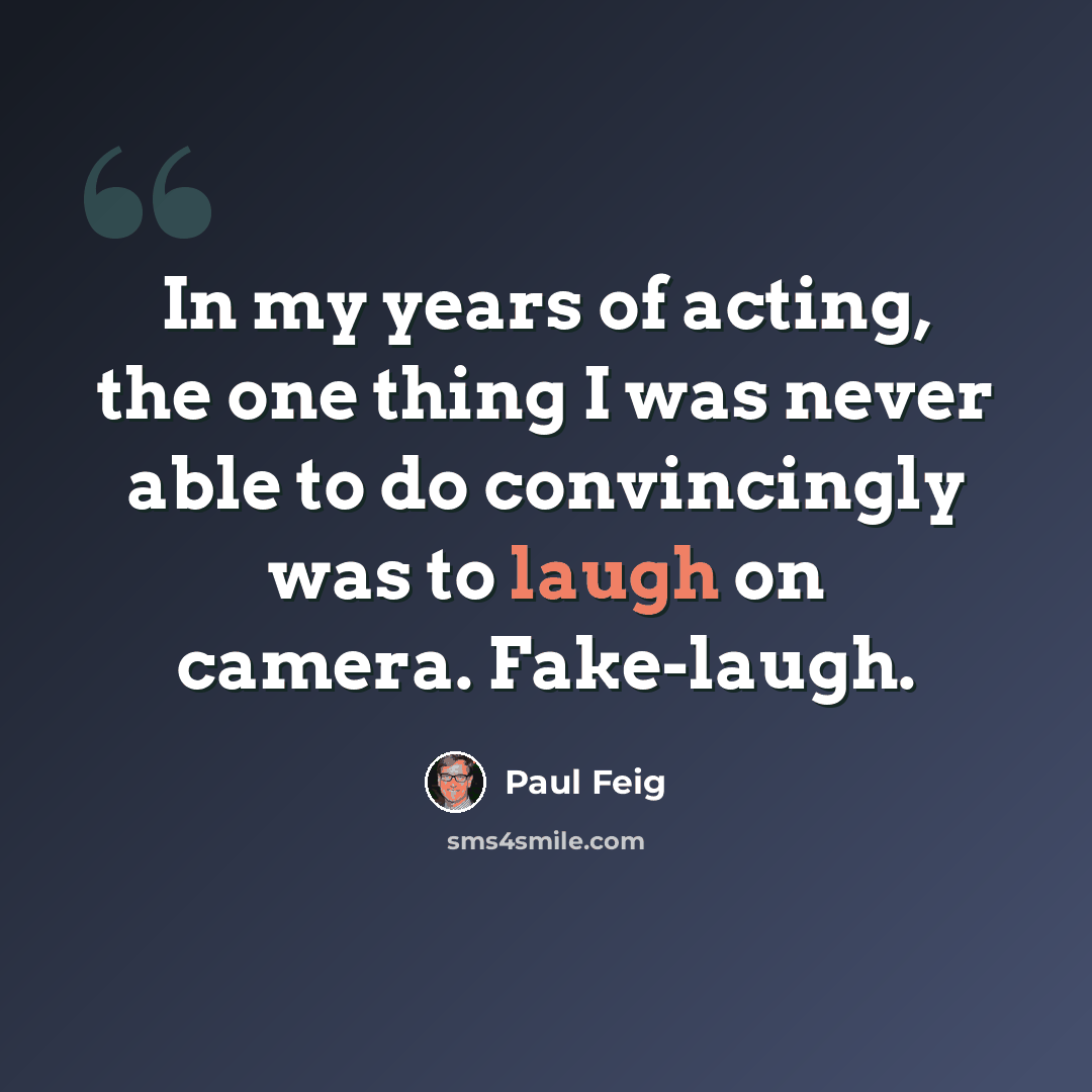 “In my years of acting, the one thing I was never able to do convincingly was to laugh on camera. Fake-laugh.” quote by Paul Feig