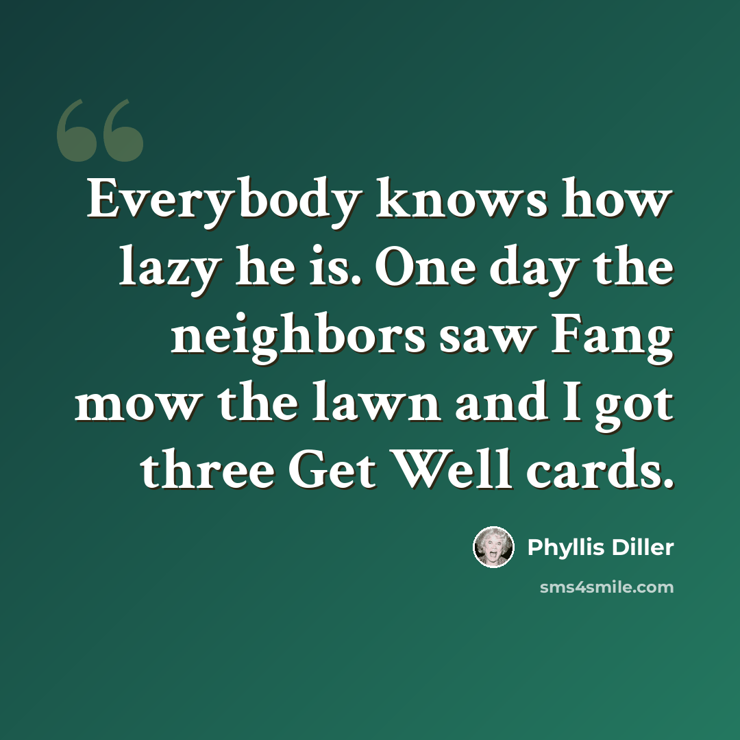 “Everybody knows how lazy he is. One day the neighbors saw Fang mow the lawn and I got three Get Well cards.” quote by Phyllis Diller