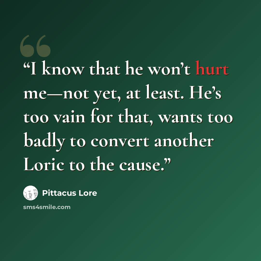 “I know that he won’t hurt me—not yet, at least. He’s too vain for that, wants too badly to convert another Loric to the cause.” quote by Pittacus Lore
