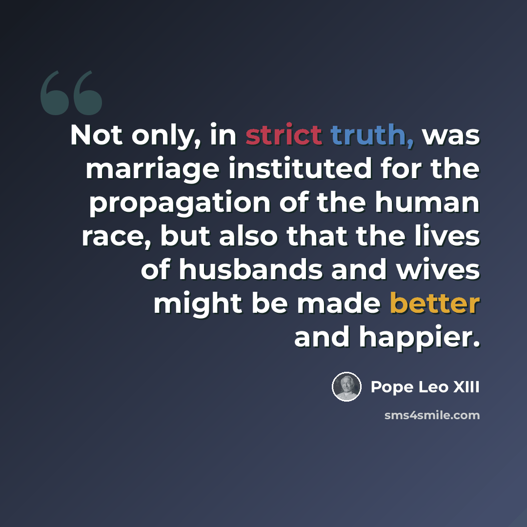 “Not only, in strict truth, was marriage instituted for the propagation of the human race, but also that the lives of husbands and wives might be made better and happier.” quote by Pope Leo XIII