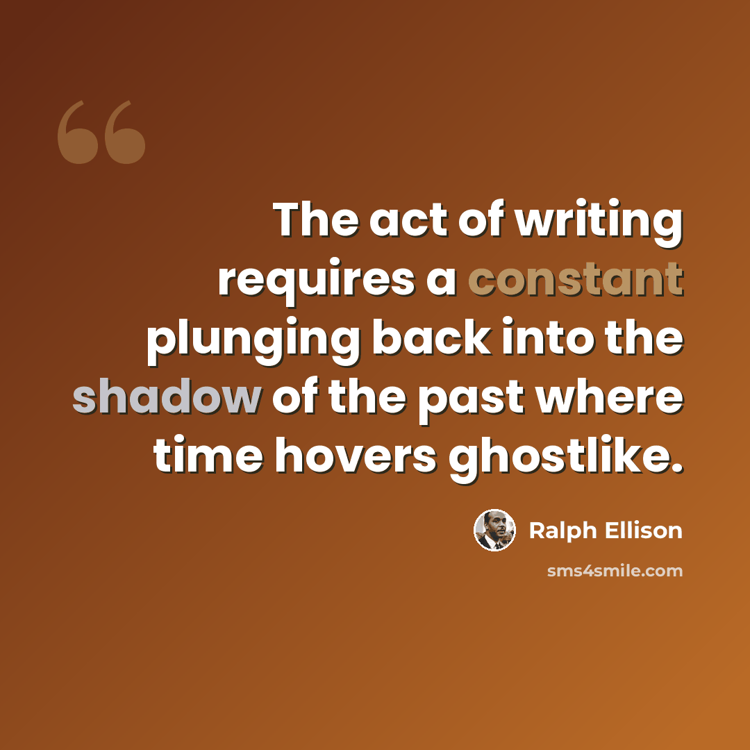 “The act of writing requires a constant plunging back into the shadow of the past where time hovers ghostlike.” quote by Ralph Ellison