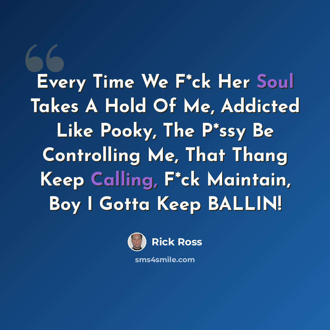 “Every Time We F*ck Her Soul Takes A Hold Of Me, Addicted Like Pooky, The P*ssy Be Controlling Me, That Thang Keep Calling, F*ck Maintain, Boy I Gotta Keep BALLIN!” quote by Rick Ross