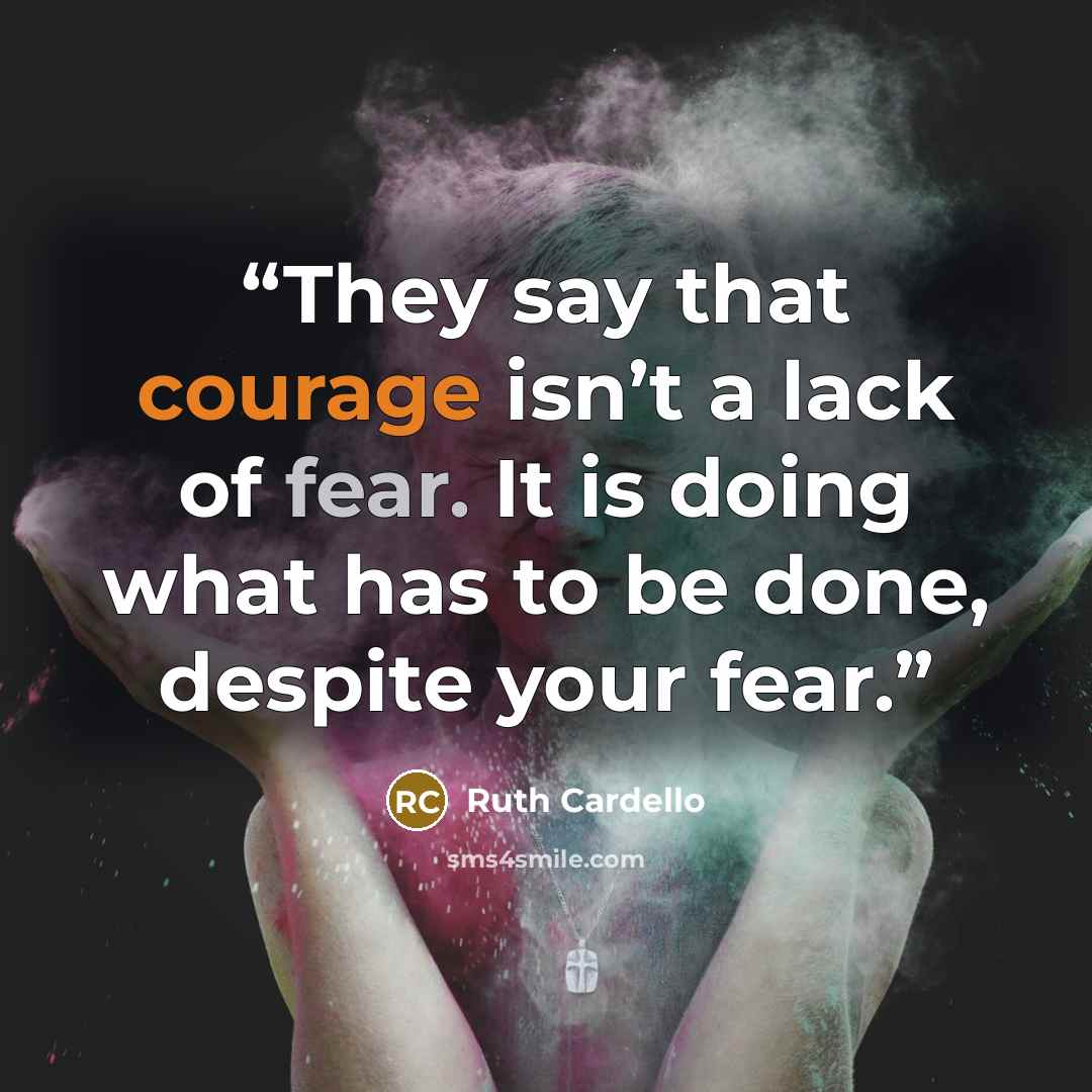 “They say that courage isn’t a lack of fear. It is doing what has to be done, despite your fear.” quote by Ruth Cardello