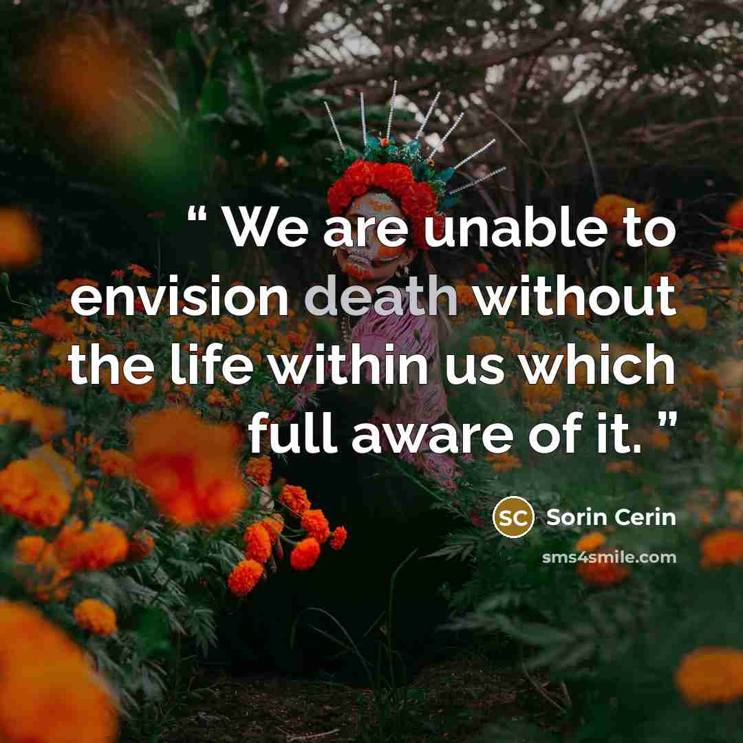 “We are unable to envision death without the life within us which full aware of it.” quote by Sorin Cerin