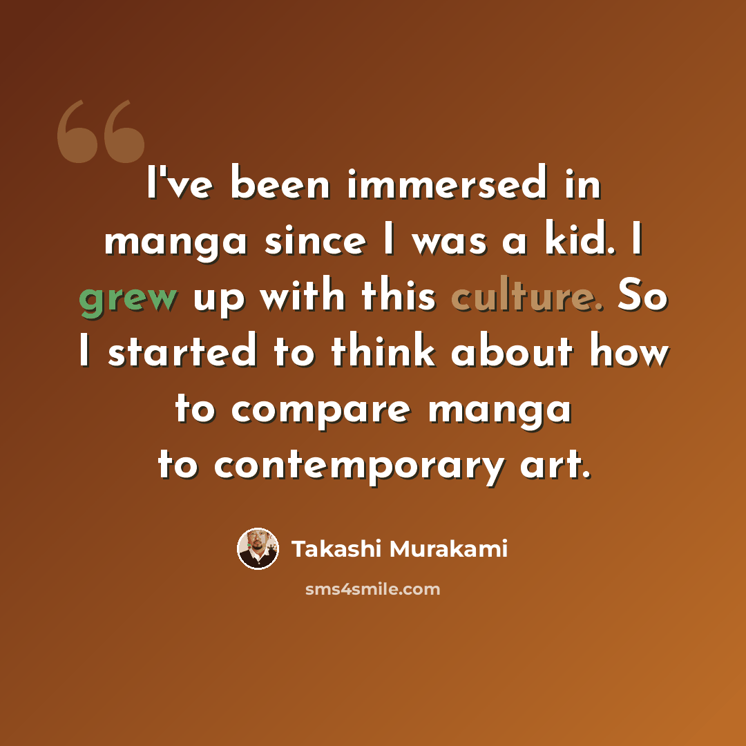 “I've been immersed in manga since I was a kid. I grew up with this culture. So I started to think about how to compare manga to contemporary art.” quote by Takashi Murakami
