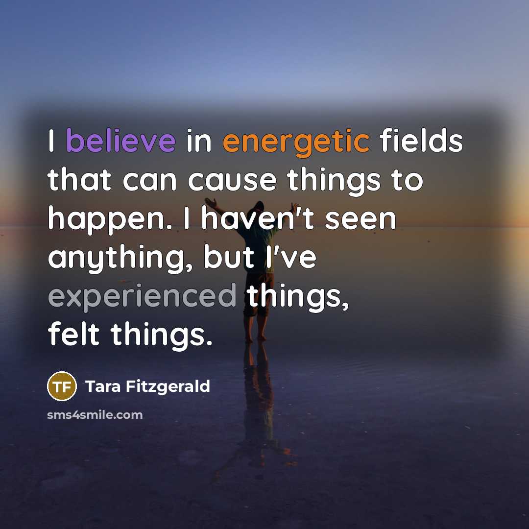 “I believe in energetic fields that can cause things to happen. I haven't seen anything, but I've experienced things, felt things.” quote by Tara Fitzgerald