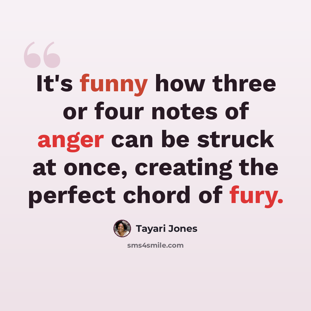 “It's funny how three or four notes of anger can be struck at once, creating the perfect chord of fury.” quote by Tayari Jones