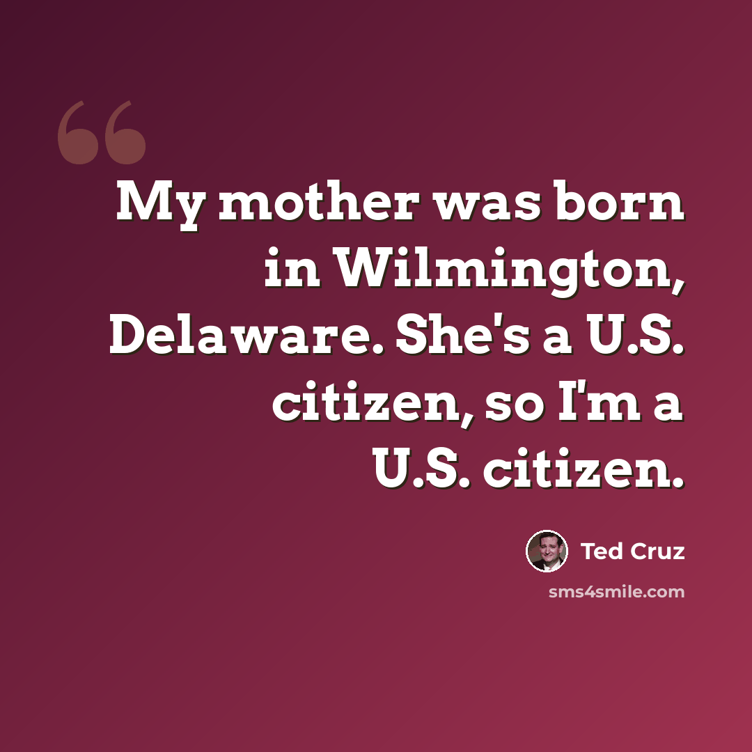 “My mother was born in Wilmington, Delaware. She's a U.S. citizen, so I'm a U.S. citizen.” quote by Ted Cruz