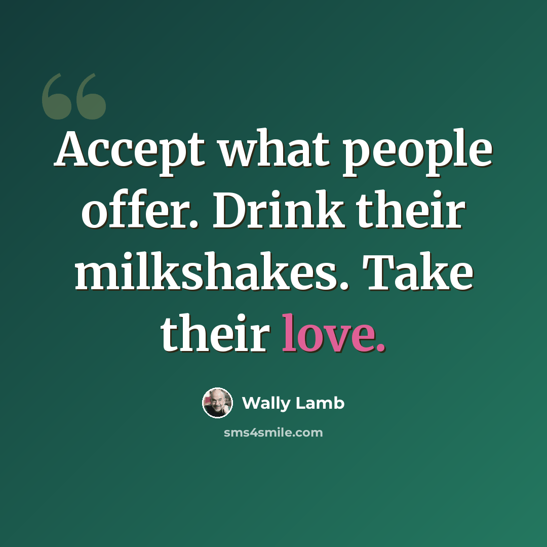 “Accept what people offer. Drink their milkshakes. Take their love.” quote by Wally Lamb