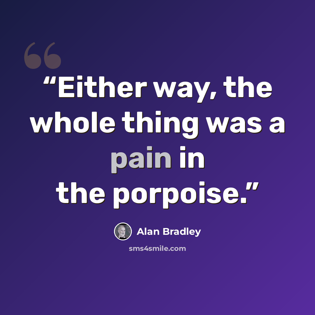 “Either way, the whole thing was a pain in the porpoise.” quote by Alan Bradley