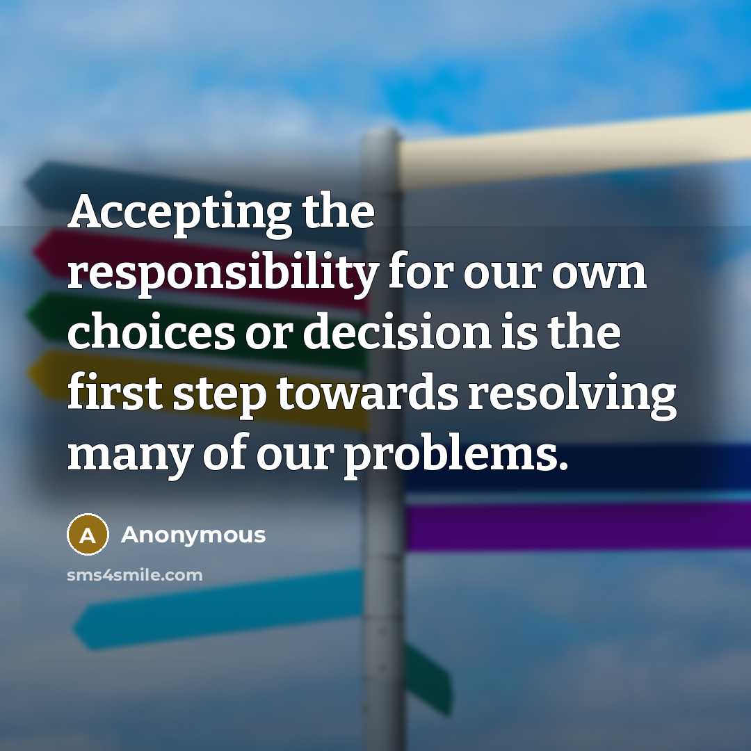 “Accepting the responsibility for our own choices or decision is the first step towards resolving many of our problems.” quote by Anonymous