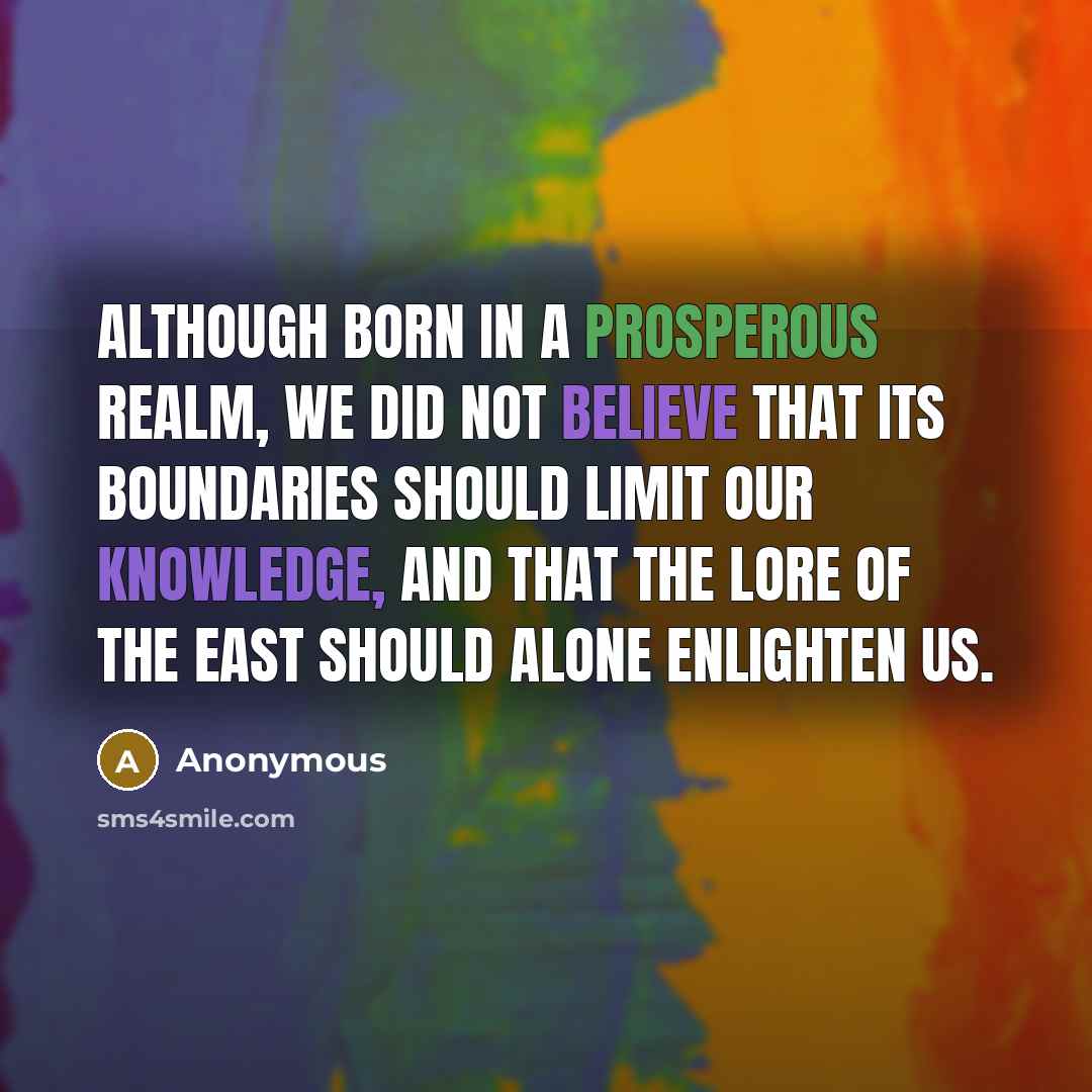 “Although born in a prosperous realm, we did not believe that its boundaries should limit our knowledge, and that the lore of the East should alone enlighten us.” quote by Anonymous