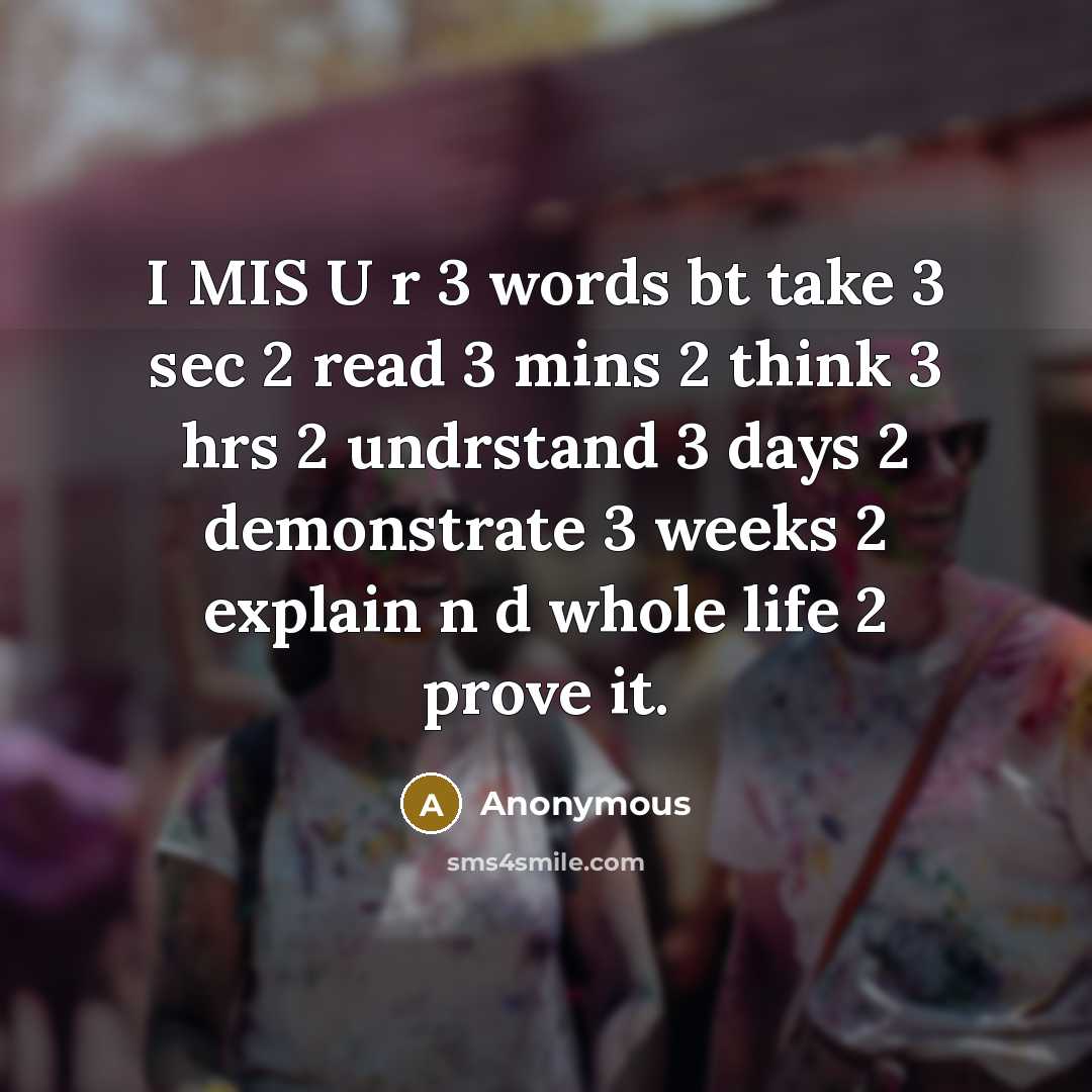 “I MIS U r 3 words bt take 3 sec 2 read 3 mins 2 think 3 hrs 2 undrstand 3 days 2 demonstrate 3 weeks 2 explain n d whole life 2 prove it.” quote by Anonymous