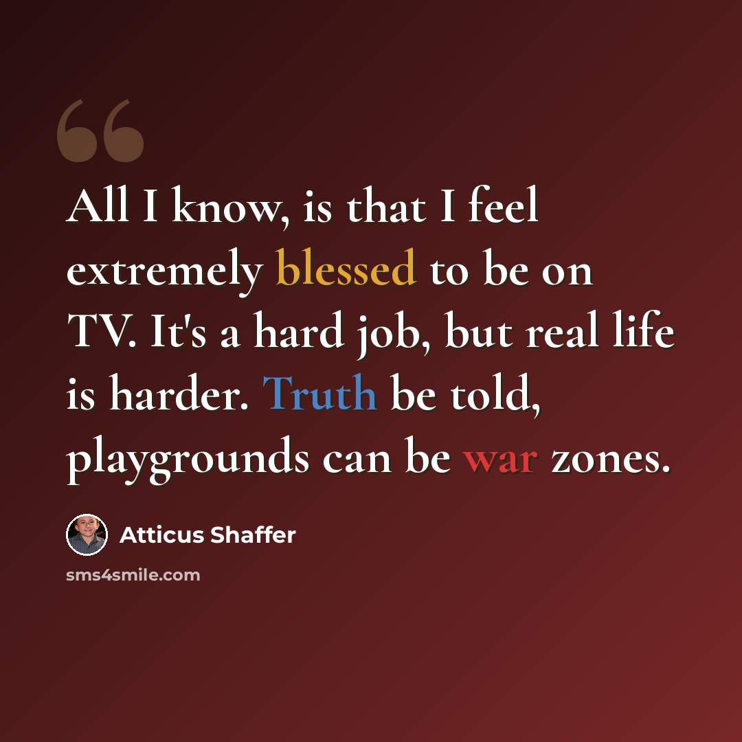 “All I know, is that I feel extremely blessed to be on TV. It's a hard job, but real life is harder. Truth be told, playgrounds can be war zones.” quote by Atticus Shaffer