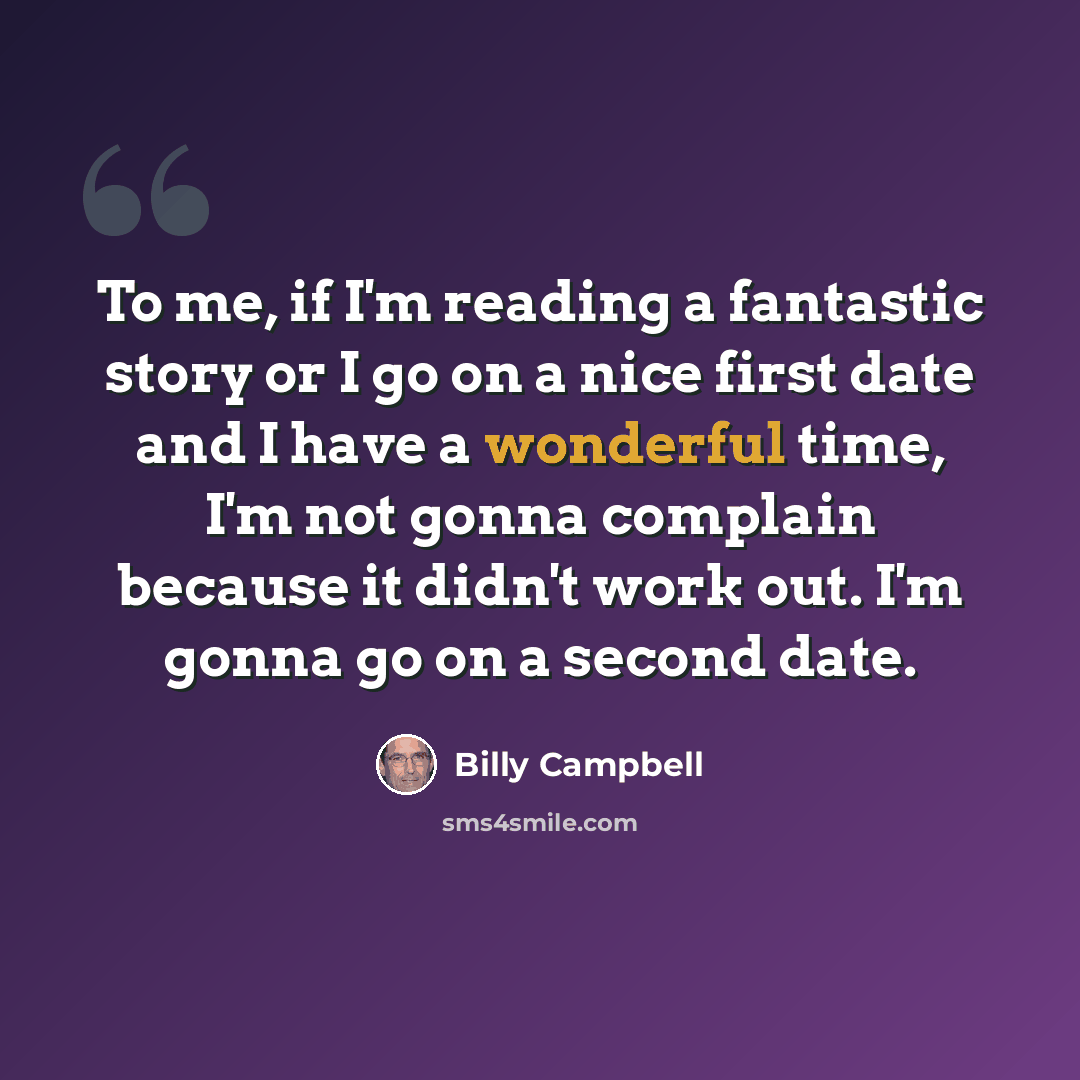 “To me, if I'm reading a fantastic story or I go on a nice first date and I have a wonderful time, I'm not gonna complain because it didn't work out. I'm gonna go on a second date.” quote by Billy Campbell