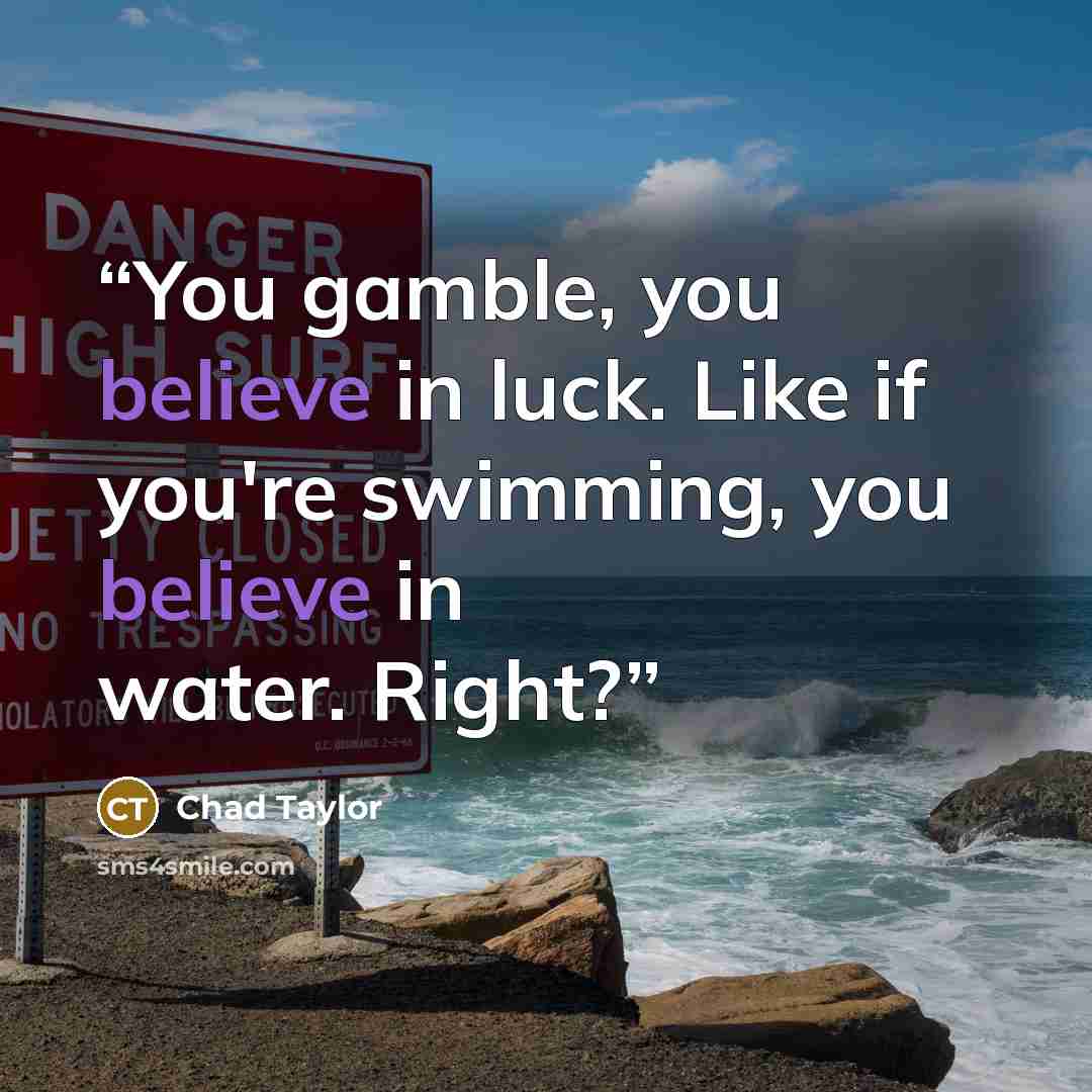“You gamble, you believe in luck. Like if you're swimming, you believe in water. Right?” quote by Chad Taylor
