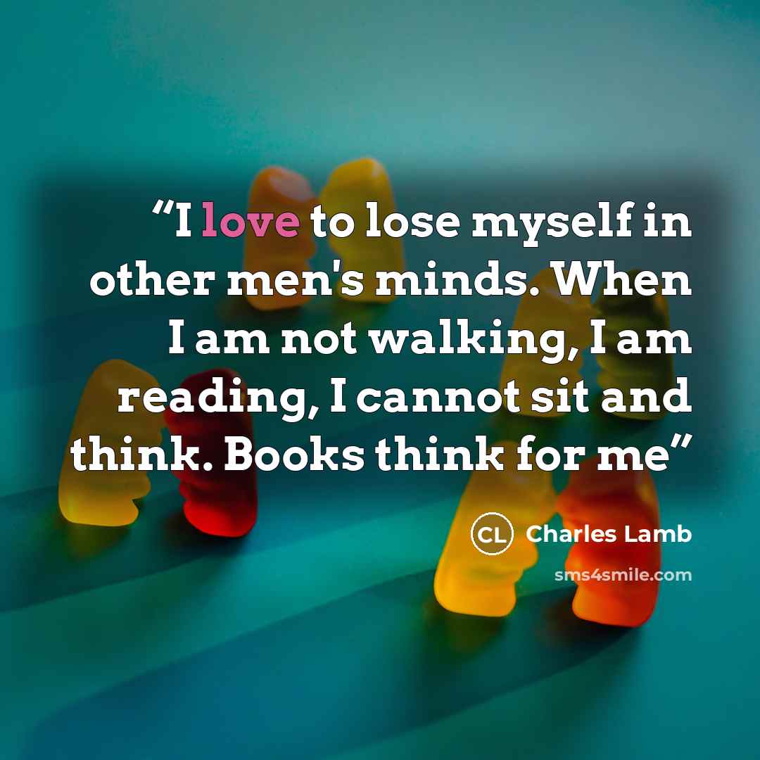 “I love to lose myself in other men's minds. When I am not walking, I am reading, I cannot sit and think. Books think for me” quote by Charles Lamb
