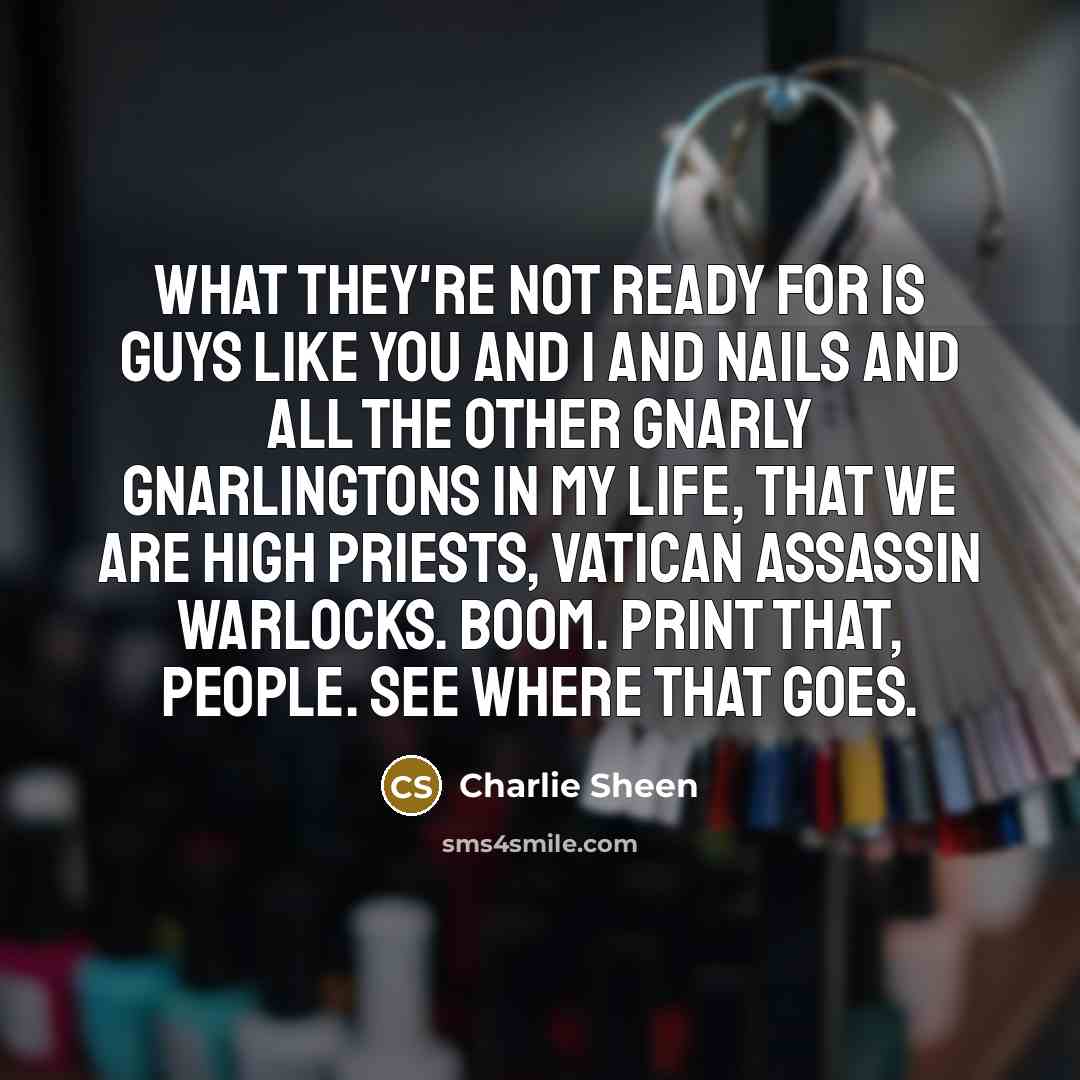 “What they're not ready for is guys like you and I and Nails and all the other gnarly gnarlingtons in my life, that we are high priests, Vatican assassin warlocks. Boom. Print that, people. See where that goes.” quote by Charlie Sheen