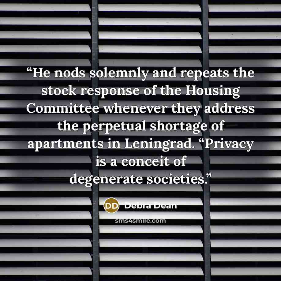 “He nods solemnly and repeats the stock response of the Housing Committee whenever they address the perpetual shortage of apartments in Leningrad. “Privacy is a conceit of degenerate societies.” quote by Debra Dean
