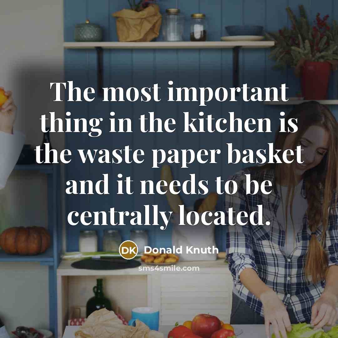 “The most important thing in the kitchen is the waste paper basket and it needs to be centrally located.” quote by Donald Knuth