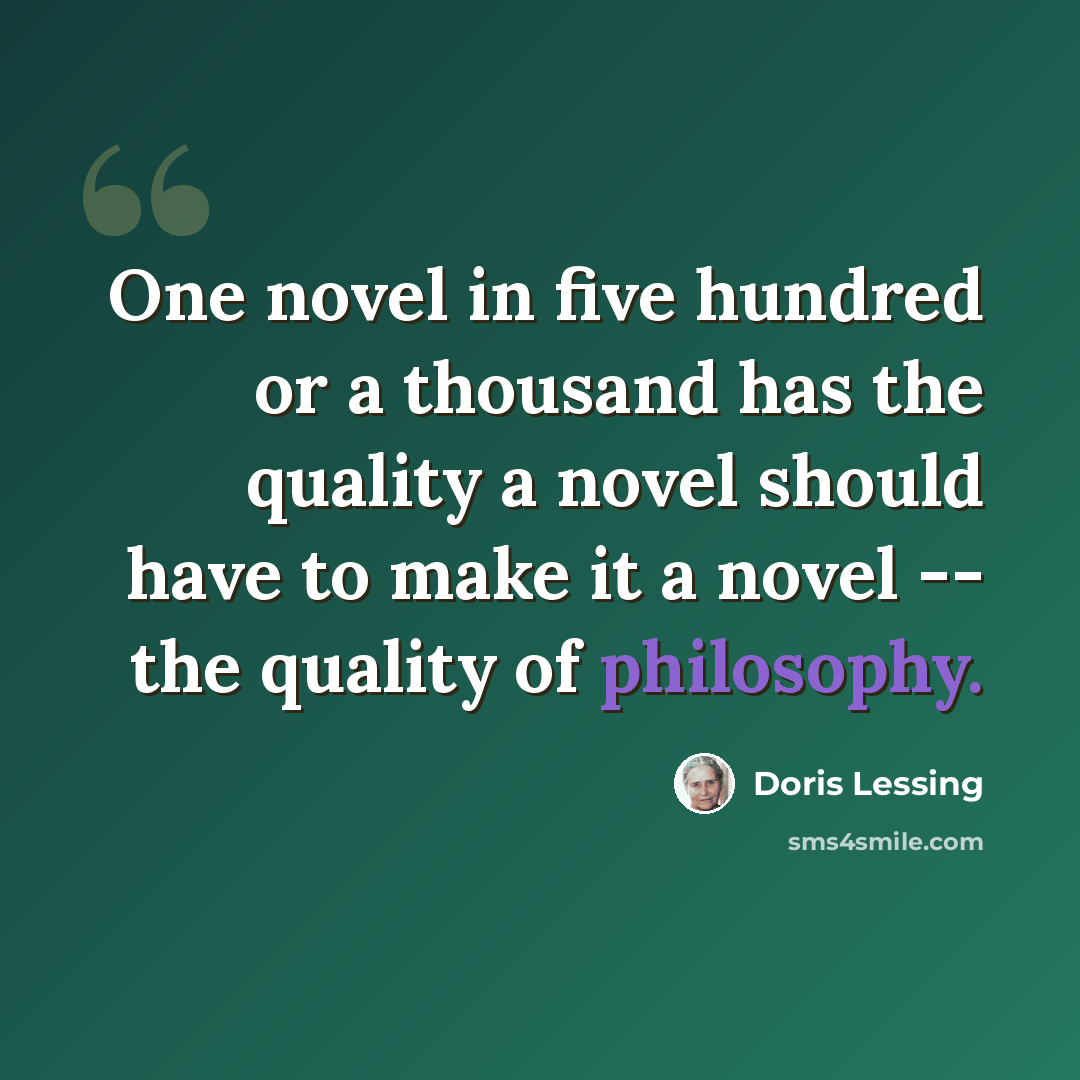 “One novel in five hundred or a thousand has the quality a novel should have to make it a novel -- the quality of philosophy.” quote by Doris Lessing