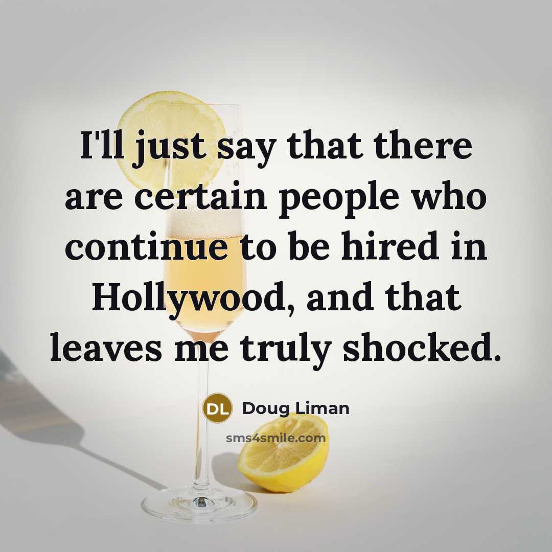 “I'll just say that there are certain people who continue to be hired in Hollywood, and that leaves me truly shocked.” quote by Doug Liman
