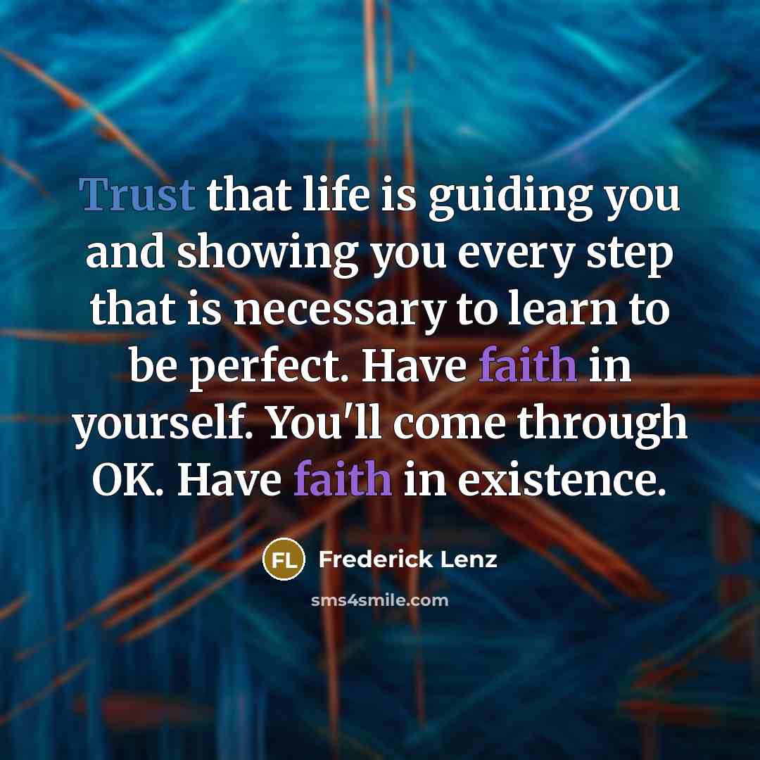 “Trust that life is guiding you and showing you every step that is necessary to learn to be perfect. Have faith in yourself. You'll come through OK. Have faith in existence.” quote by Frederick Lenz