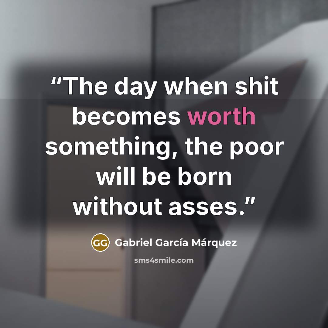 “The day when shit becomes worth something, the poor will be born without asses.” quote by Gabriel García Márquez