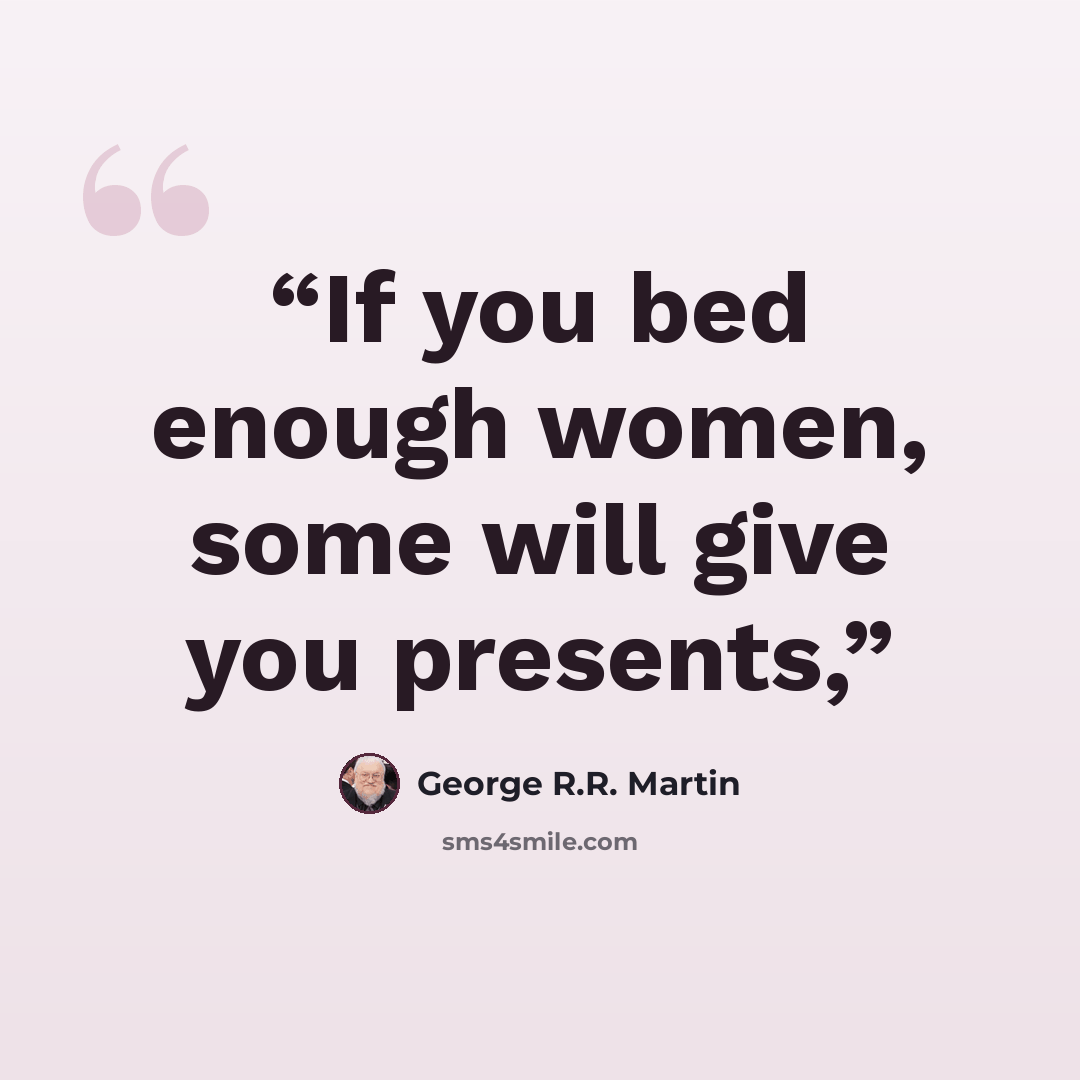 “If you bed enough women, some will give you presents,” quote by George R.R. Martin