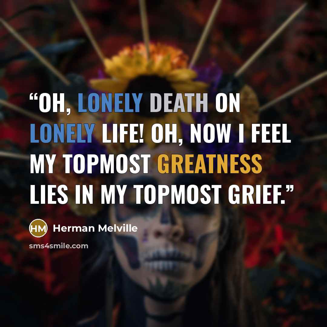 “Oh, lonely death on lonely life! Oh, now I feel my topmost greatness lies in my topmost grief.” quote by Herman Melville