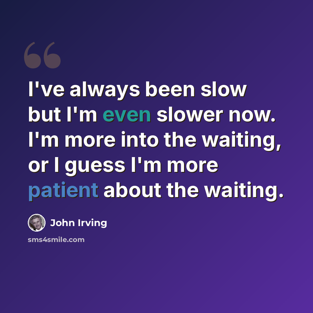 “I've always been slow but I'm even slower now. I'm more into the waiting, or I guess I'm more patient about the waiting.” quote by John Irving