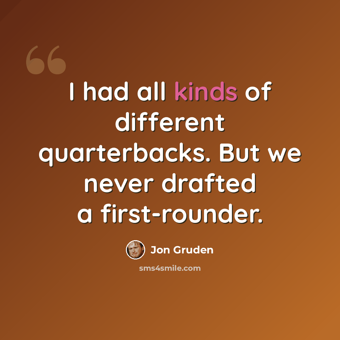“I had all kinds of different quarterbacks. But we never drafted a first-rounder.” quote by Jon Gruden