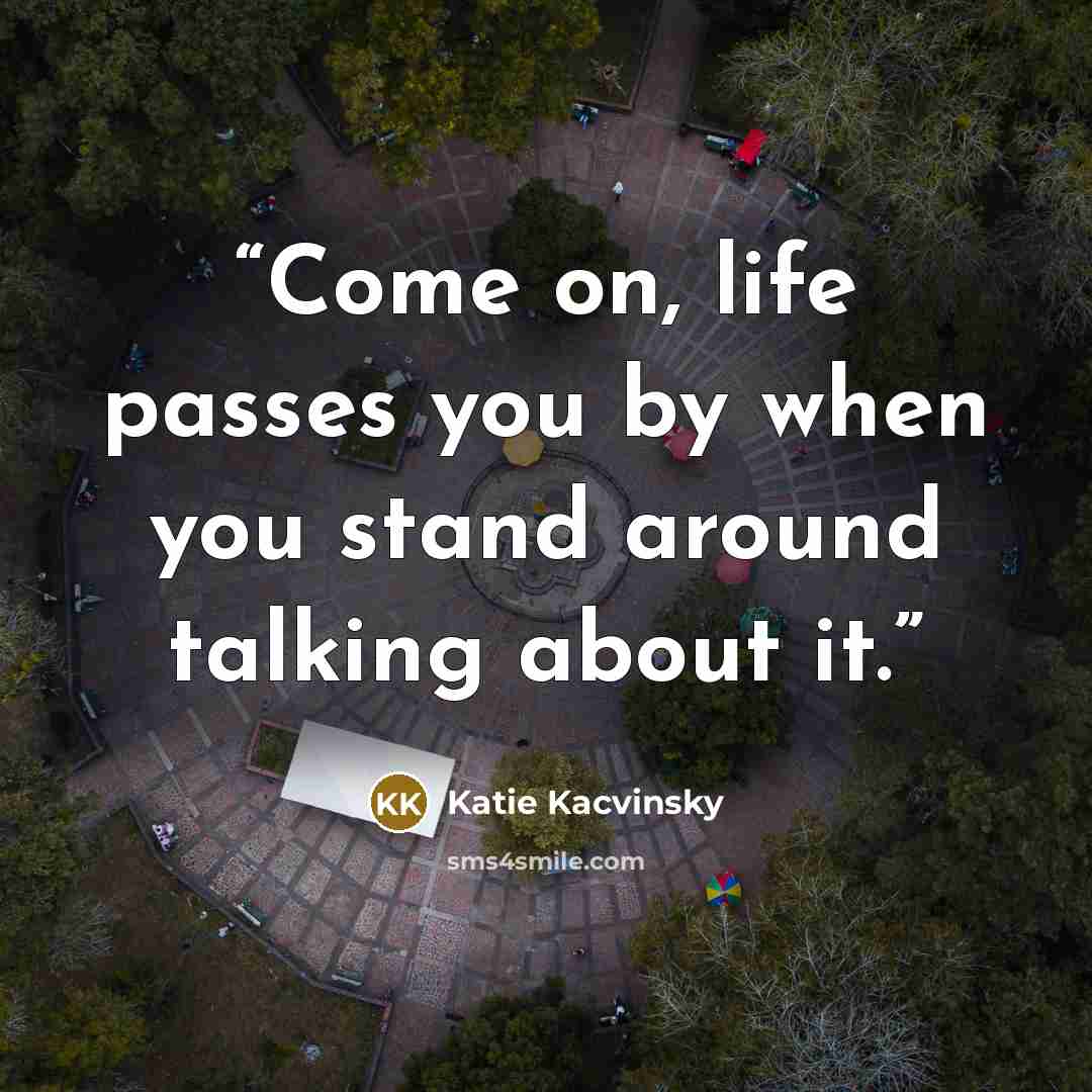 “Come on, life passes you by when you stand around talking about it.” quote by Katie Kacvinsky