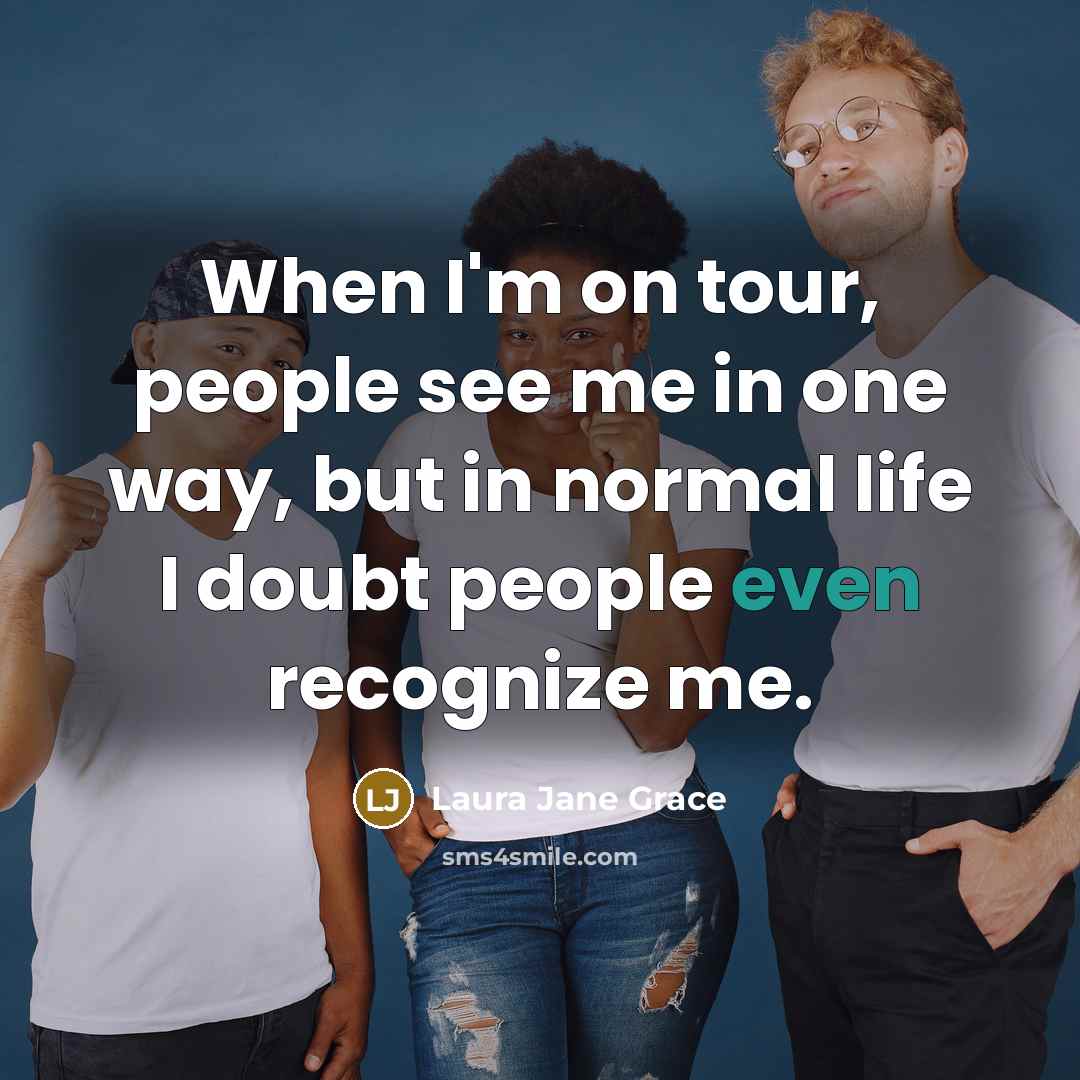 “When I'm on tour, people see me in one way, but in normal life I doubt people even recognize me.” quote by Laura Jane Grace