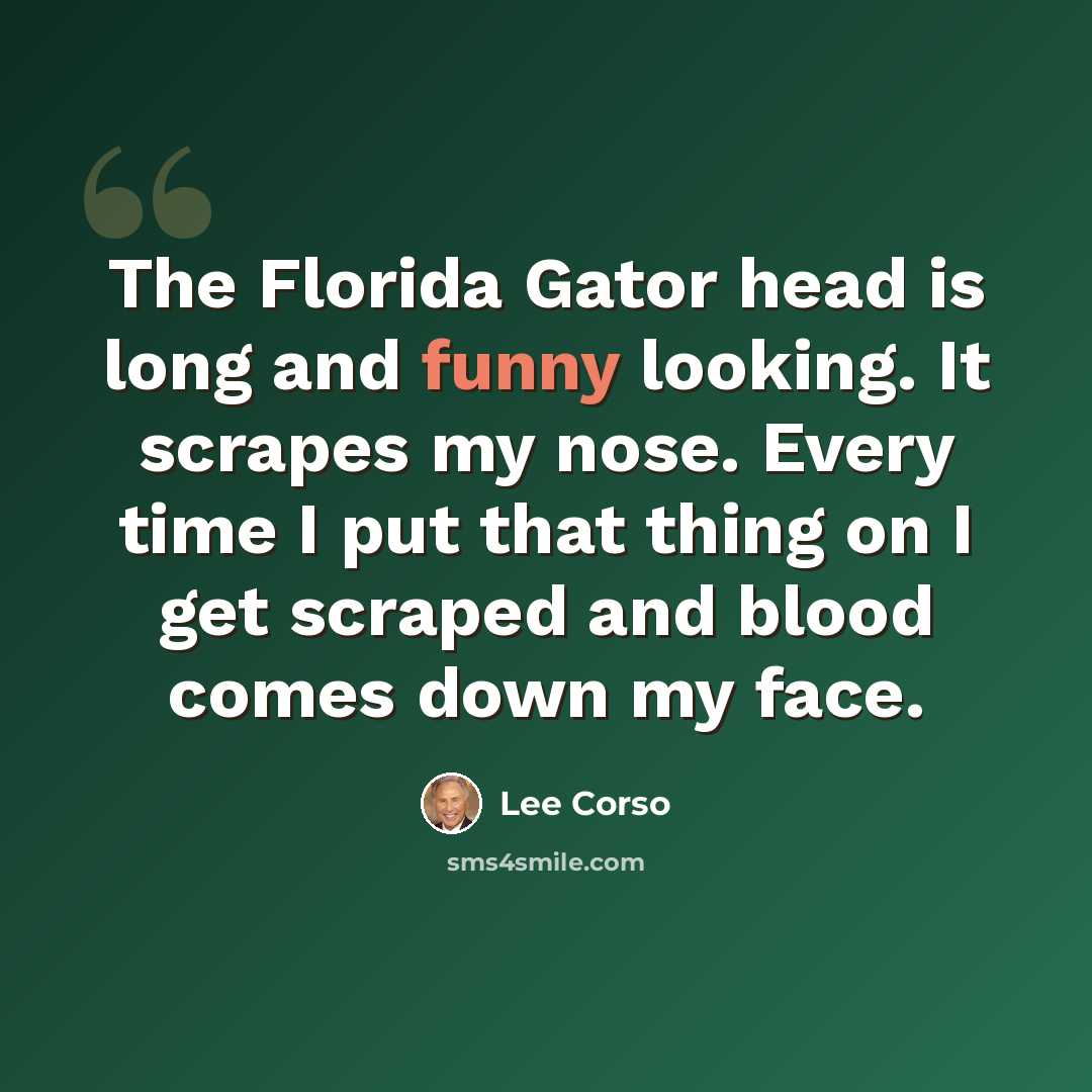 “The Florida Gator head is long and funny looking. It scrapes my nose. Every time I put that thing on I get scraped and blood comes down my face.” quote by Lee Corso