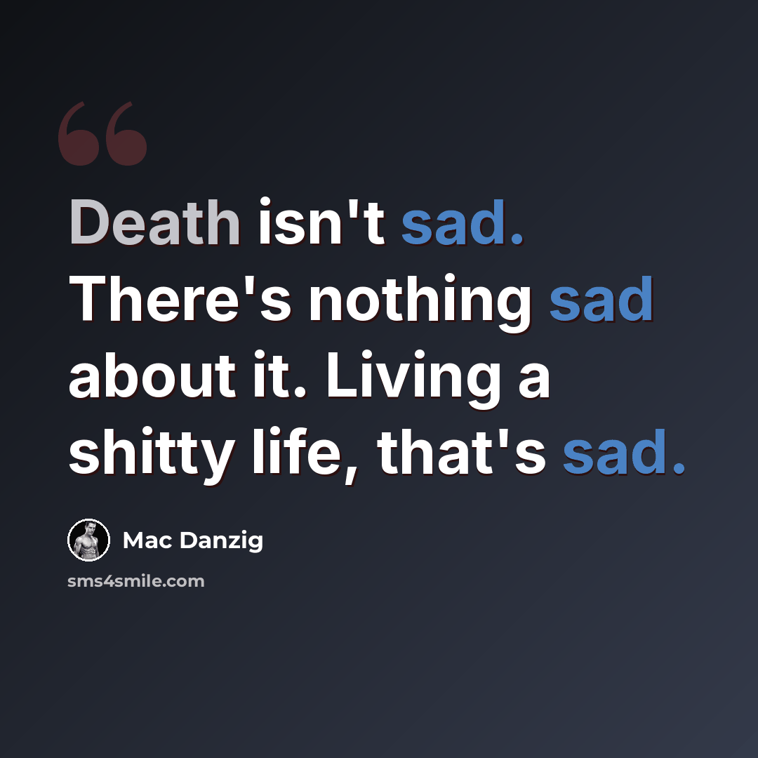 “Death isn't sad. There's nothing sad about it. Living a shitty life, that's sad.” quote by Mac Danzig