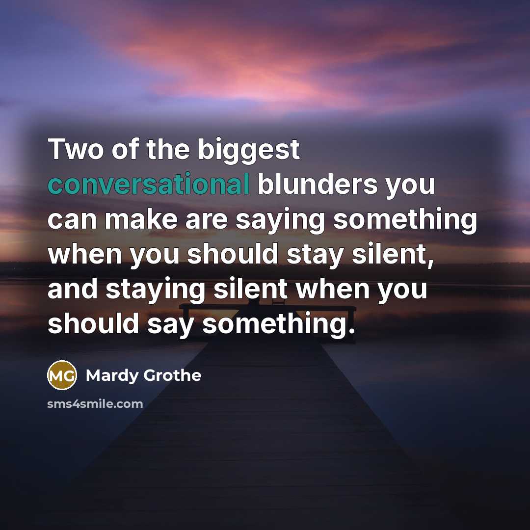 “Two of the biggest conversational blunders you can make are saying something when you should stay silent, and staying silent when you should say something.” quote by Mardy Grothe