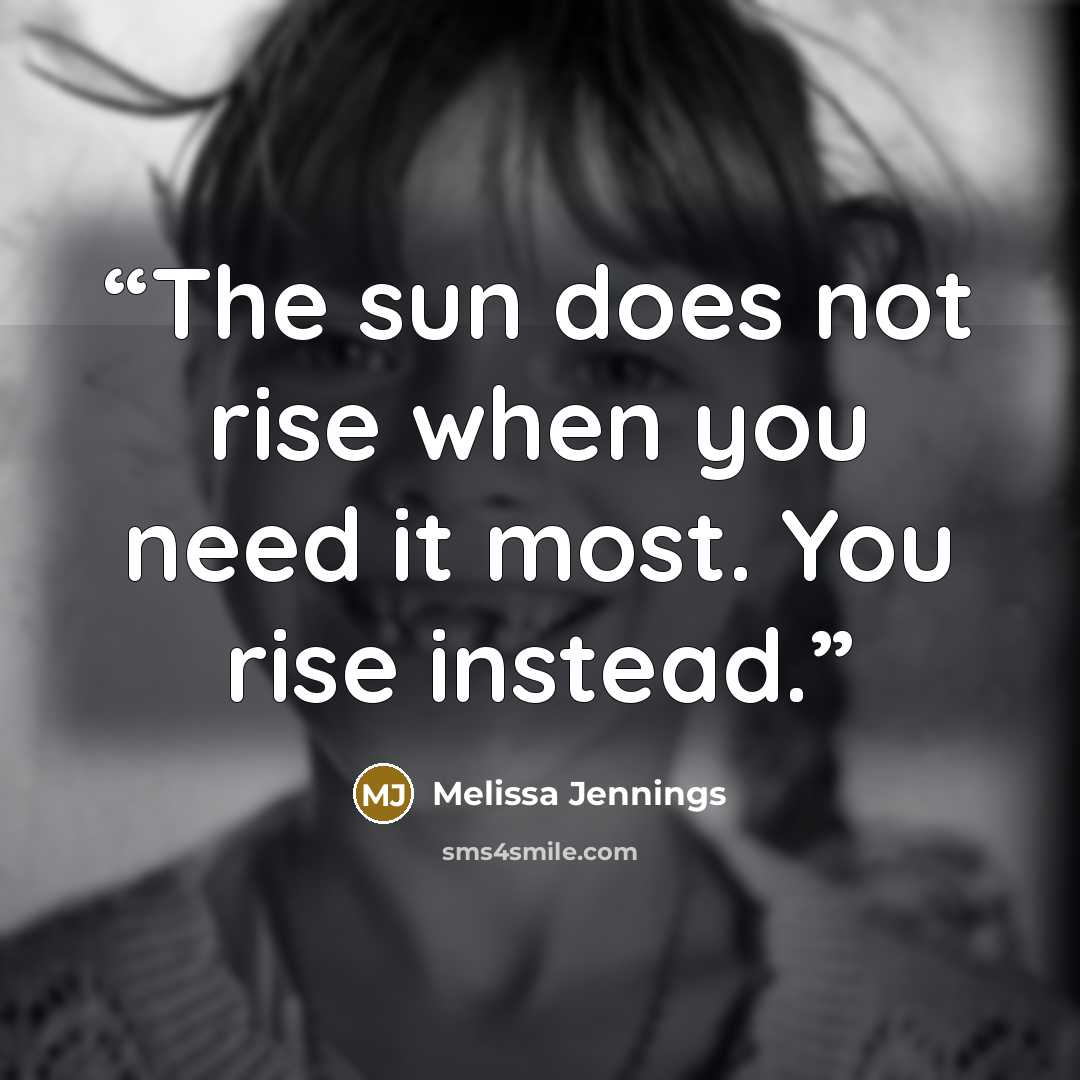“The sun does not rise when you need it most. You rise instead.” quote by Melissa Jennings