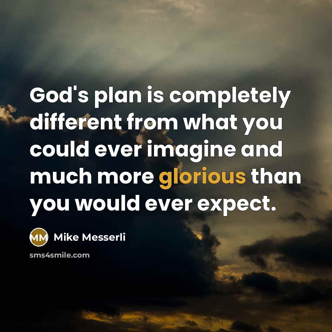 “God's plan is completely different from what you could ever imagine and much more glorious than you would ever expect.” quote by Mike Messerli