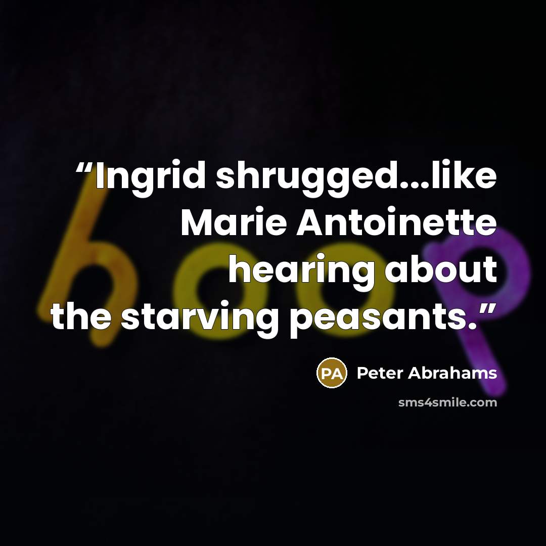 “Ingrid shrugged...like Marie Antoinette hearing about the starving peasants.” quote by Peter Abrahams