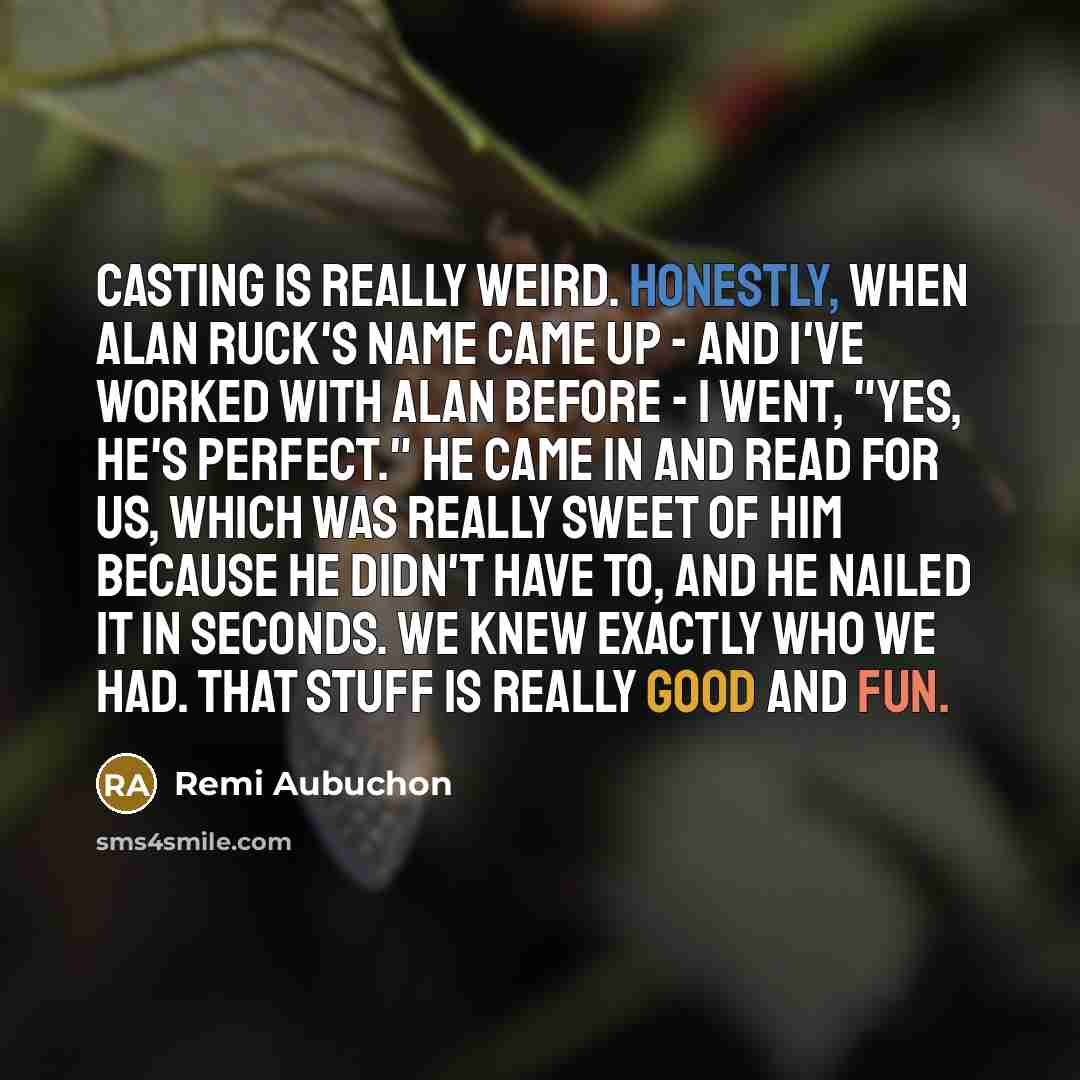 “Casting is really weird. Honestly, when Alan Ruck's name came up - and I've worked with Alan before - I went, "Yes, he's perfect." He came in and read for us, which was really sweet of him because he didn't have to, and he nailed it in seconds. We knew exactly who we had. That stuff is really good…” quote by Remi Aubuchon