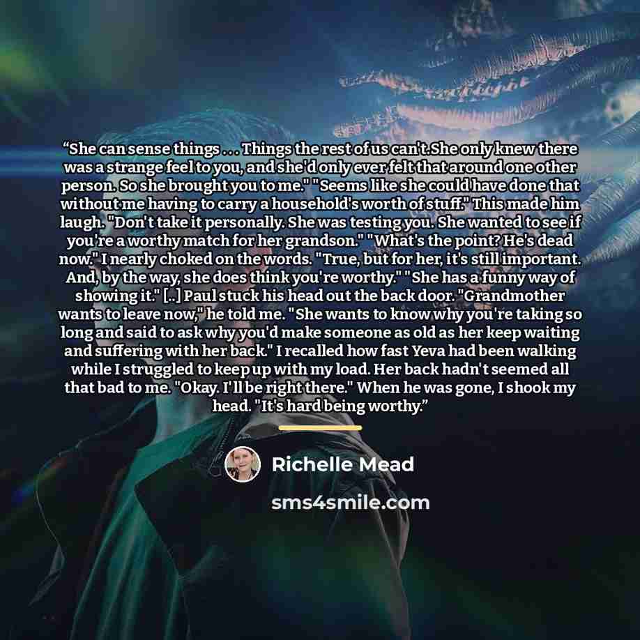 “She can sense things . . . Things the rest of us can't.She only knew there was a strange feel to you, and she'd only ever felt that around one other person. So she brought you to me." "Seems like she could have done that without me having to carry a household's worth of stuff." This made him…” quote by Richelle Mead