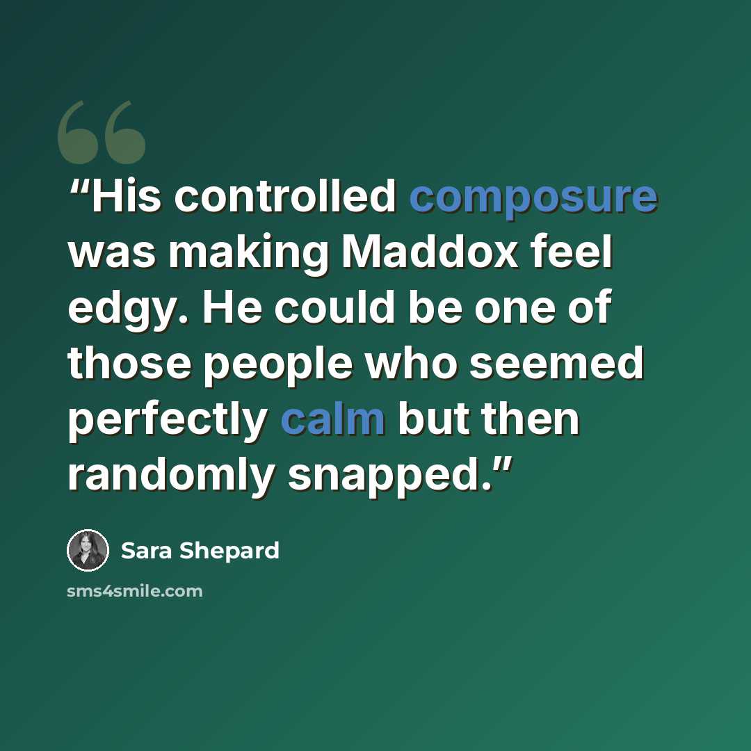 “His controlled composure was making Maddox feel edgy. He could be one of those people who seemed perfectly calm but then randomly snapped.” quote by Sara Shepard