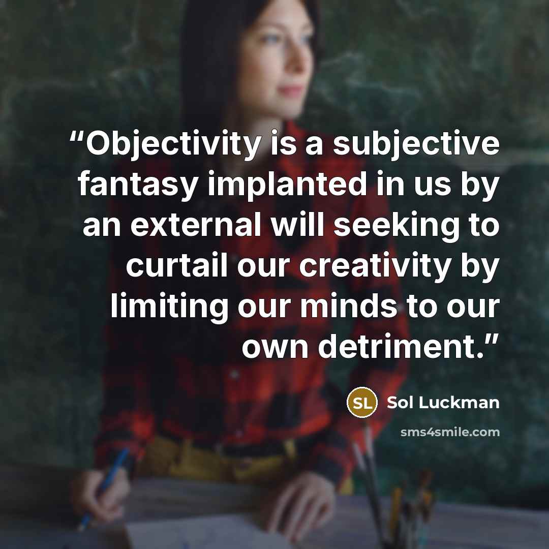 “Objectivity is a subjective fantasy implanted in us by an external will seeking to curtail our creativity by limiting our minds to our own detriment.” quote by Sol Luckman