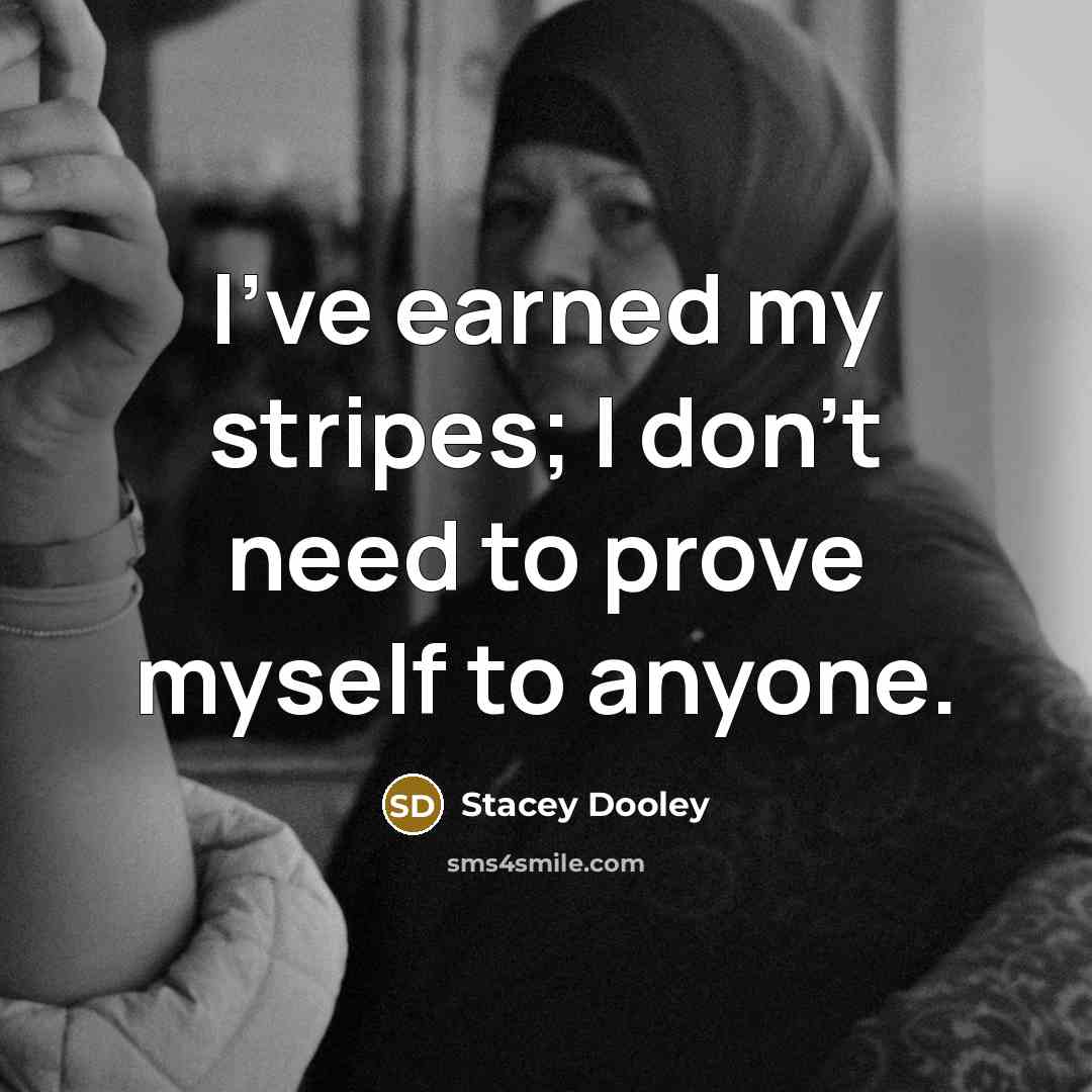 “I've earned my stripes; I don't need to prove myself to anyone.” quote by Stacey Dooley