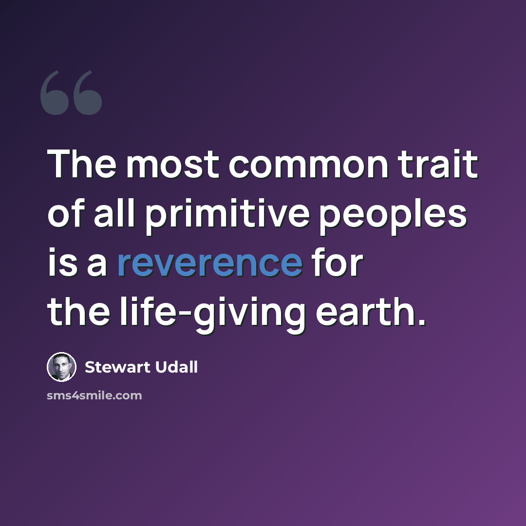 “The most common trait of all primitive peoples is a reverence for the life-giving earth.” quote by Stewart Udall