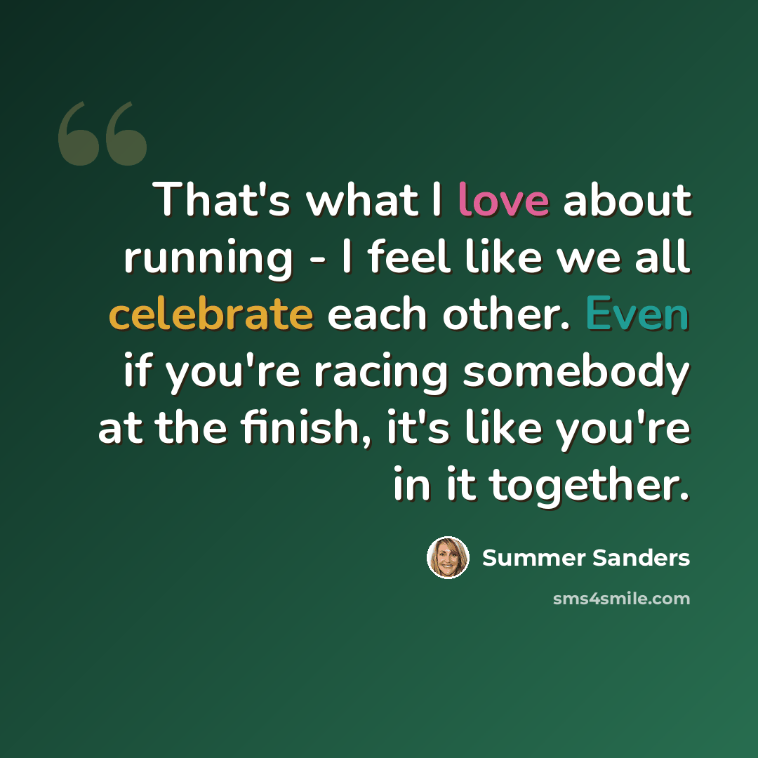 “That's what I love about running - I feel like we all celebrate each other. Even if you're racing somebody at the finish, it's like you're in it together.” quote by Summer Sanders
