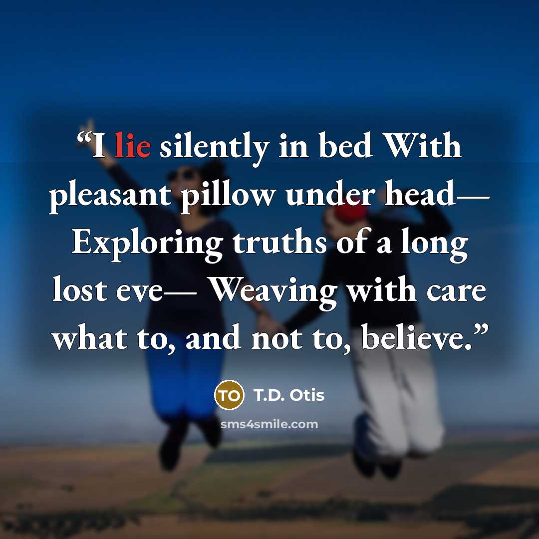 “I lie silently in bed With pleasant pillow under head— Exploring truths of a long lost eve— Weaving with care what to, and not to, believe.” quote by T.D. Otis