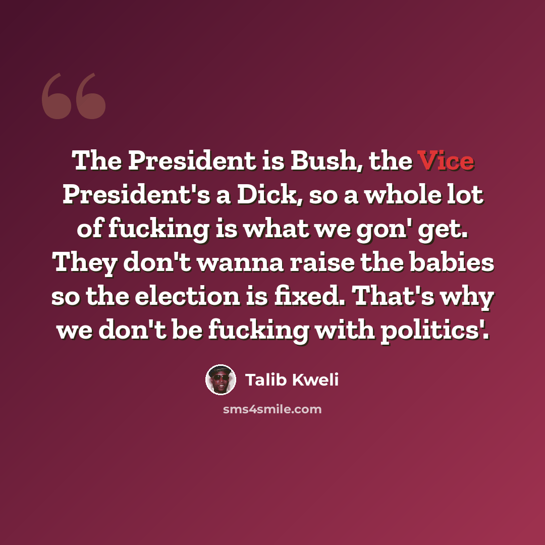 “The President is Bush, the Vice President's a Dick, so a whole lot of fucking is what we gon' get. They don't wanna raise the babies so the election is fixed. That's why we don't be fucking with politics'.” quote by Talib Kweli
